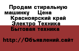 Продам стиральную машинку  › Цена ­ 3 500 - Красноярский край Электро-Техника » Бытовая техника   